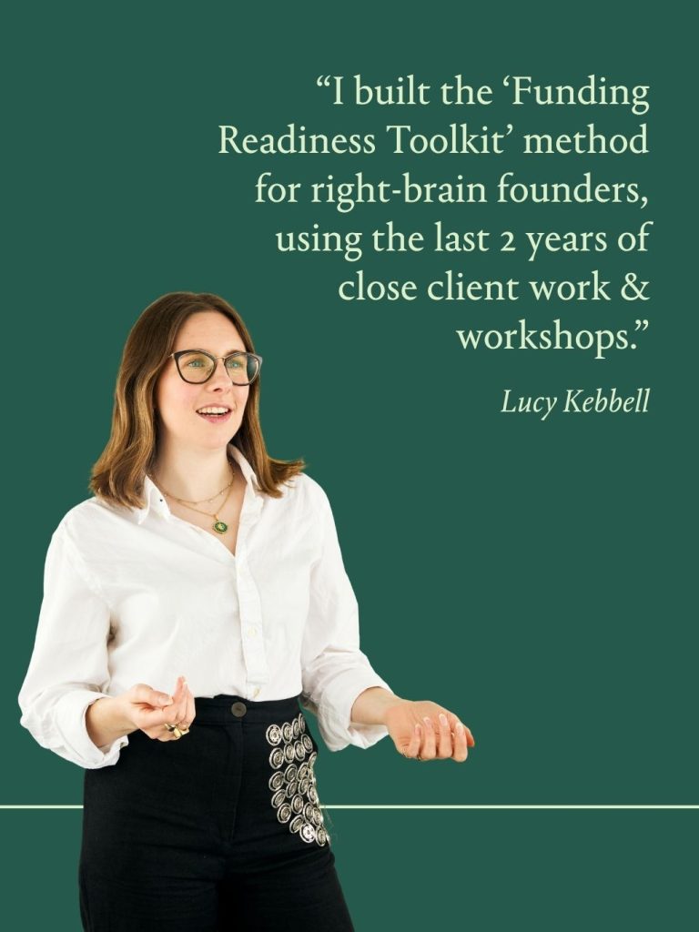 'I built the 'Funding Readiness Toolkit' method for right-brain founders, using the last 2 years of close client work & workshops." Lucy Kebbell